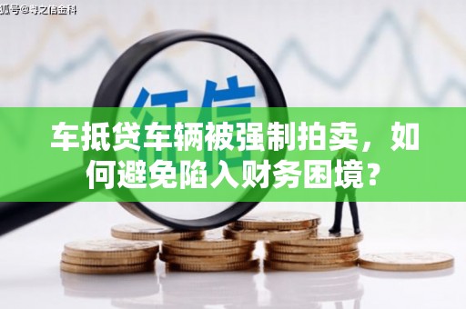 云南车抵贷车辆被强制拍卖，如何避免陷入财务困境？
