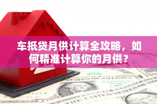 阳谷车抵贷月供计算全攻略，如何精准计算你的月供？