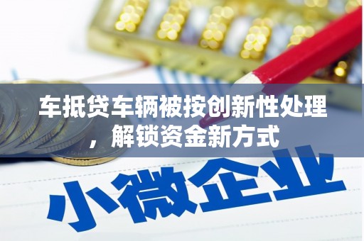 衡阳车抵贷车辆被按创新性处理，解锁资金新方式