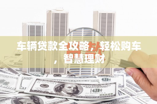 紫金车辆贷款全攻略，轻松购车，智慧理财