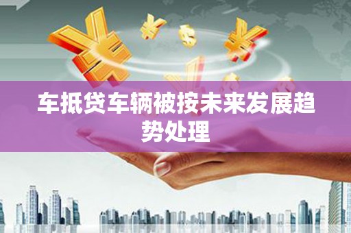 新平车抵贷车辆被按未来发展趋势处理