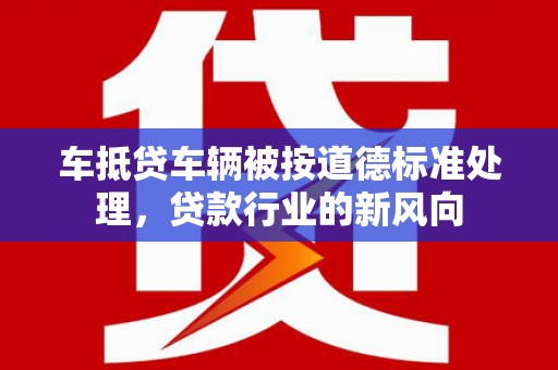 岚县车抵贷车辆被按道德标准处理，贷款行业的新风向