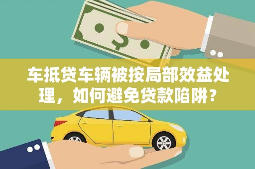昔阳车抵贷车辆被按局部效益处理，如何避免贷款陷阱？