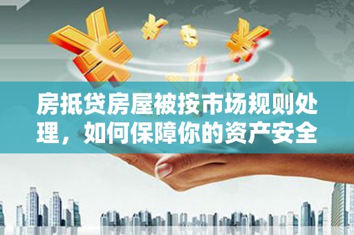 古城房抵贷房屋被按市场规则处理，如何保障你的资产安全？