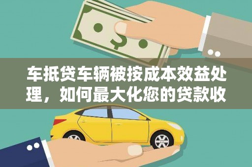 黄石港车抵贷车辆被按成本效益处理，如何最大化您的贷款收益？