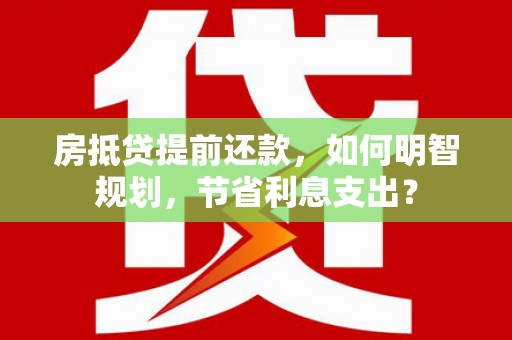 盐边房抵贷提前还款，如何明智规划，节省利息支出？