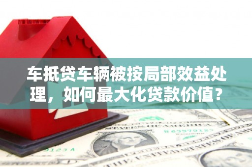 西峰车抵贷车辆被按局部效益处理，如何最大化贷款价值？