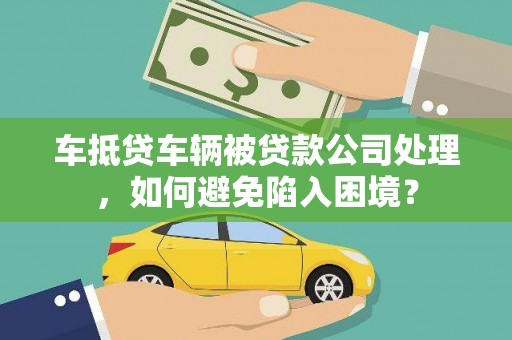 肥城车抵贷车辆被贷款公司处理，如何避免陷入困境？