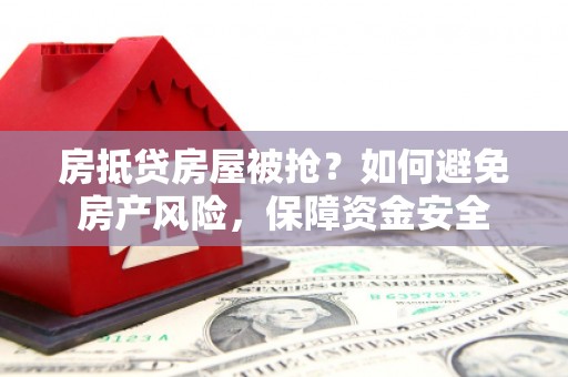 隆昌房抵贷房屋被抢？如何避免房产风险，保障资金安全