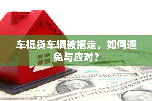 徐水车抵贷车辆被拖走，如何避免与应对？