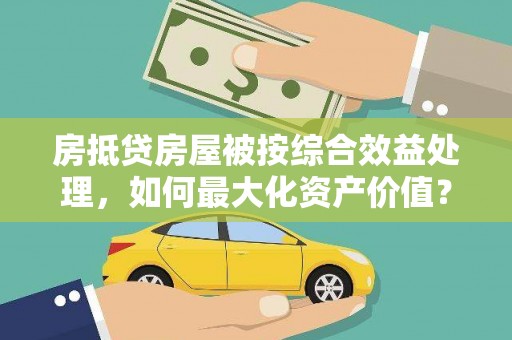 汝阳房抵贷房屋被按综合效益处理，如何最大化资产价值？