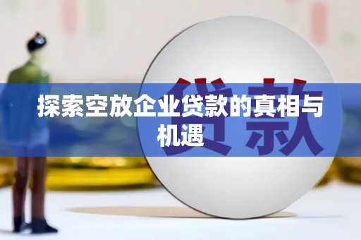 固始探索空放企业贷款的真相与机遇